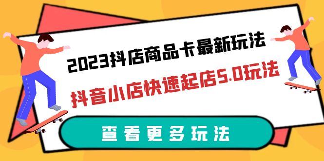 2023抖店商品卡最新玩法，抖音小店快速起店5.0玩法（11节课）-乐乐资源网