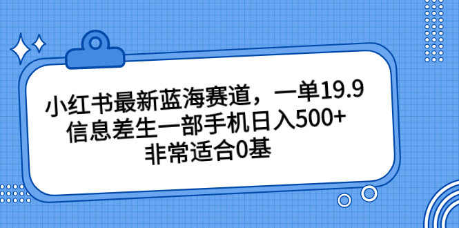 小红书最新蓝海赛道，一单19.9，信息差生一部手机日入500+-乐乐资源网