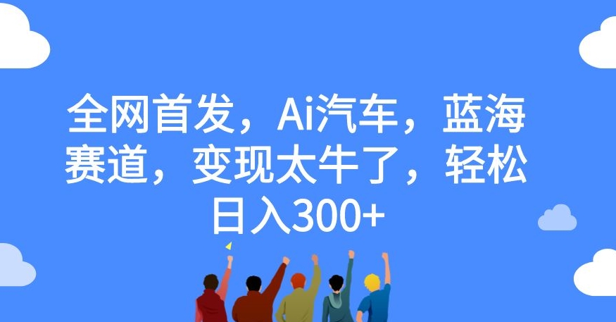 全网首发，Ai汽车，蓝海赛道，变现太牛了，轻松日入300+【揭秘】-乐乐资源网