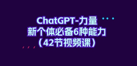 ChatGPT-力量 新个体必备6种能力（42节视频课）-乐乐资源网